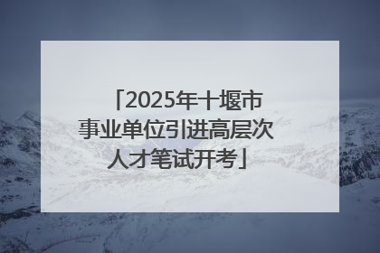 2025年十堰市事业单位引进高层次人才笔试开考