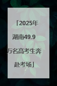 2025年湖南49.9万名高考生奔赴考场