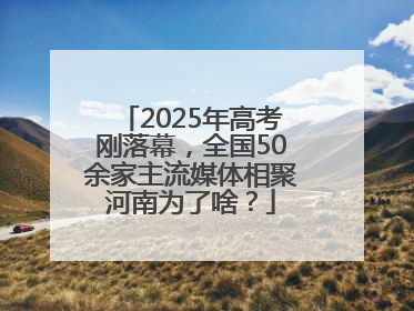 2025年高考刚落幕，全国50余家主流媒体相聚河南为了啥？
