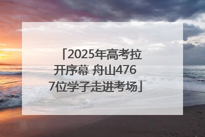 2025年高考拉开序幕 舟山4767位学子走进考场