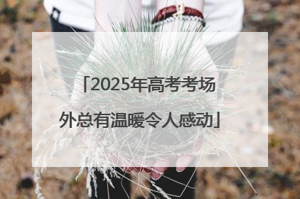 2025年高考考场外总有温暖令人感动