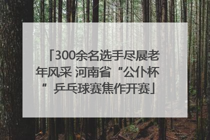 300余名选手尽展老年风采 河南省“公仆杯”乒乓球赛焦作开赛
