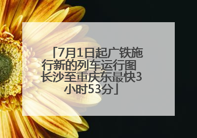 7月1日起广铁施行新的列车运行图 长沙至重庆东最快3小时53分