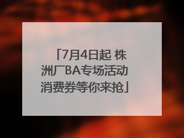 7月4日起 株洲厂BA专场活动消费券等你来抢