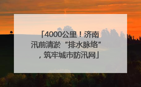 4000公里！济南汛前清淤“排水脉络”，筑牢城市防汛网