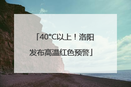 40°C以上！洛阳发布高温红色预警