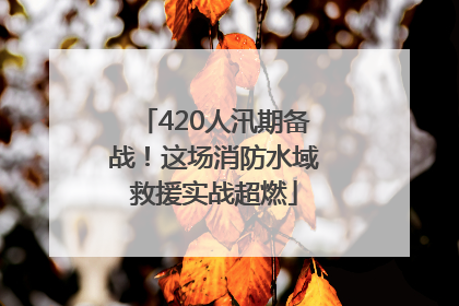 420人汛期备战！这场消防水域救援实战超燃
