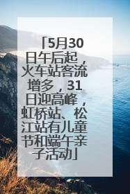 5月30日午后起，火车站客流增多，31日迎高峰，虹桥站、松江站有儿童节和端午亲子活动