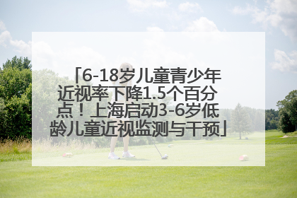 6-18岁儿童青少年近视率下降1.5个百分点！上海启动3-6岁低龄儿童近视监测与干预