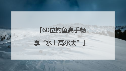60位钓鱼高手畅享“水上高尔夫”