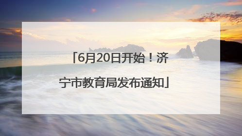 6月20日开始！济宁市教育局发布通知