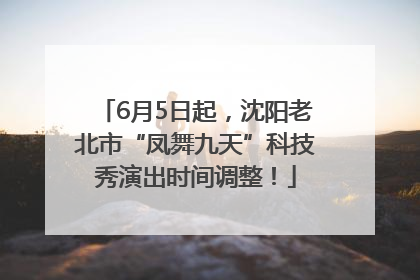 6月5日起，沈阳老北市“凤舞九天”科技秀演出时间调整！