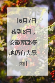 6月7日夜到8日，安徽南部多地仍有大暴雨