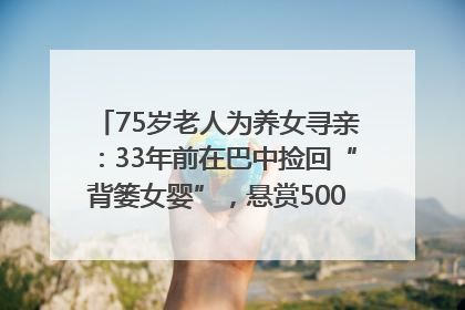 75岁老人为养女寻亲：33年前在巴中捡回“背篓女婴”，悬赏5000元征线索｜红星寻人