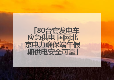 80台套发电车应急供电 国网北京电力确保端午假期供电安全可靠