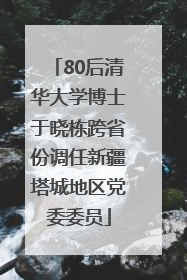 80后清华大学博士于晓栋跨省份调任新疆塔城地区党委委员