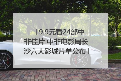 9.9元看24部中非佳片 中非电影周长沙六大影城片单公布