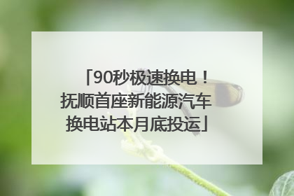 90秒极速换电！抚顺首座新能源汽车换电站本月底投运
