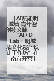 AI赋能明城墙 青年智创续文脉——“AI+D Lab：明城墙文化遗产设计工作坊”在南京开营