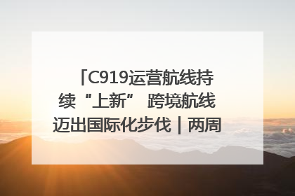 C919运营航线持续“上新” 跨境航线迈出国际化步伐｜两周年“成绩单”梳理↓